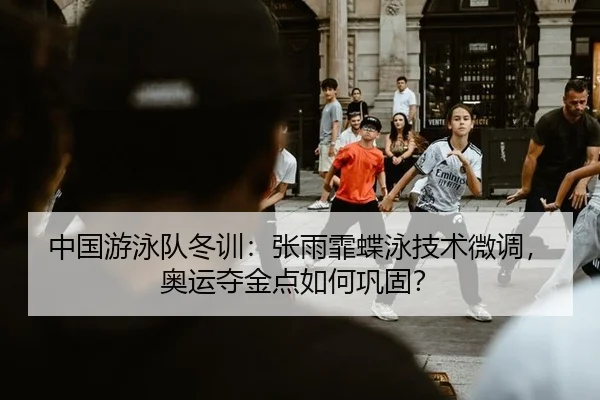 中国游泳队冬训：张雨霏蝶泳技术微调，奥运夺金点如何巩固？