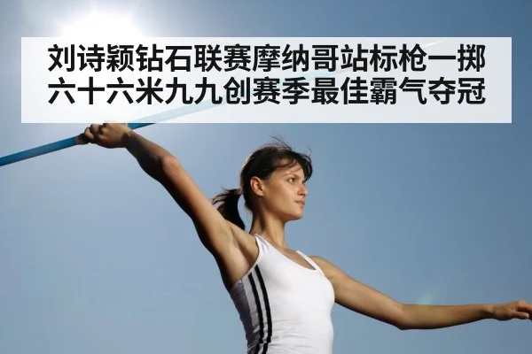 刘诗颖钻石联赛摩纳哥站标枪一掷六十六米九九创赛季最佳霸气夺冠