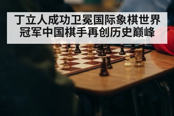 丁立人成功卫冕国际象棋世界冠军中国棋手再创历史巅峰