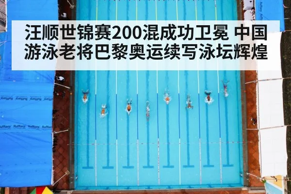 汪顺世锦赛200混成功卫冕 中国游泳老将巴黎奥运续写泳坛辉煌
